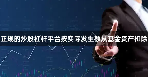 正规的炒股杠杆平台按实际发生额从基金资产扣除