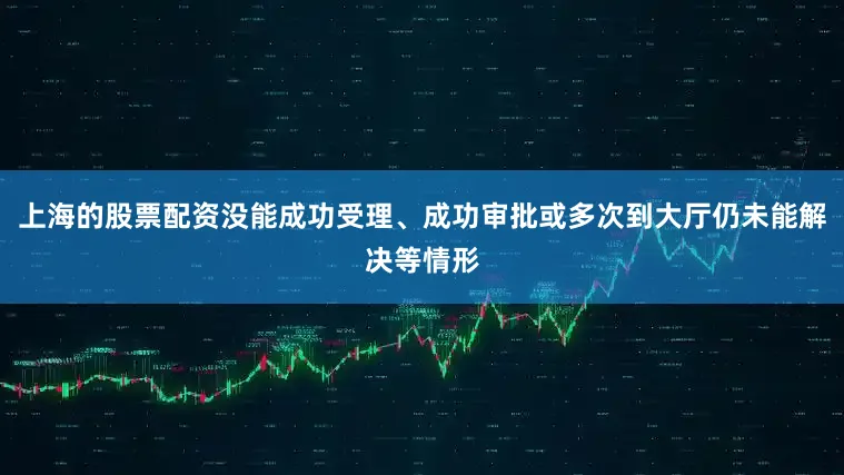 上海的股票配资没能成功受理、成功审批或多次到大厅仍未能解决等情形