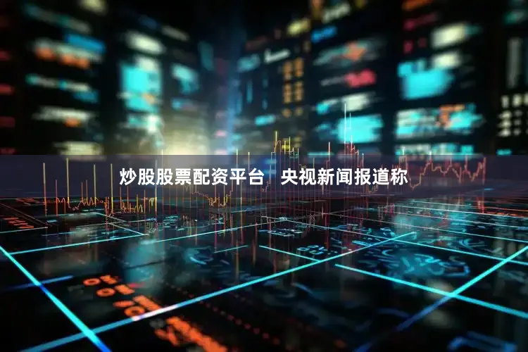 炒股股票配资平台   央视新闻报道称