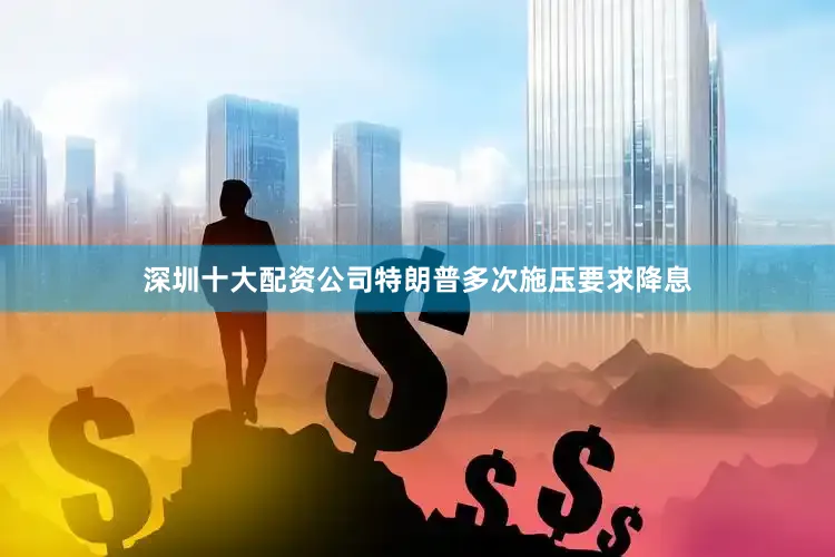 深圳十大配资公司特朗普多次施压要求降息