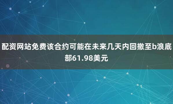 配资网站免费该合约可能在未来几天内回撤至b浪底部61.98美元