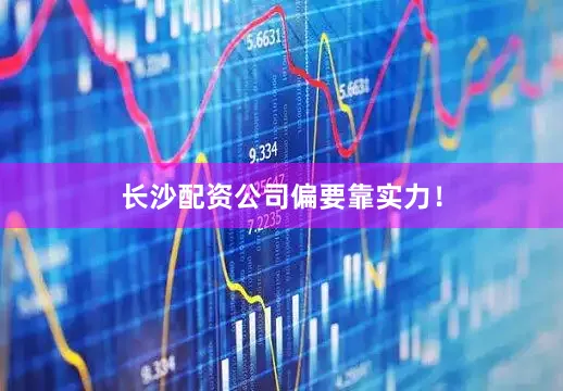 长沙配资公司偏要靠实力！