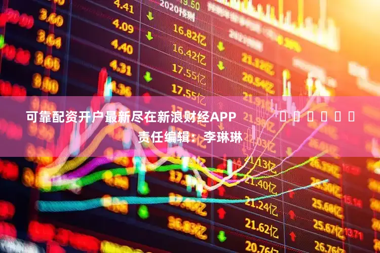 可靠配资开户最新尽在新浪财经APP            						责任编辑：李琳琳