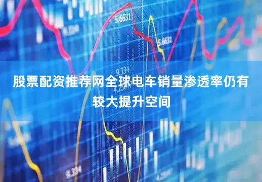 股票配资推荐网全球电车销量渗透率仍有较大提升空间