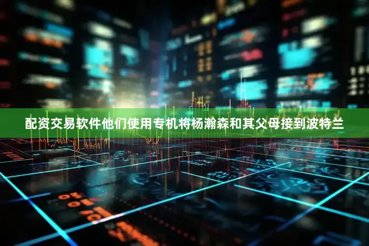 配资交易软件他们使用专机将杨瀚森和其父母接到波特兰