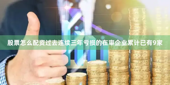 股票怎么配资过去连续三年亏损的在审企业累计已有9家