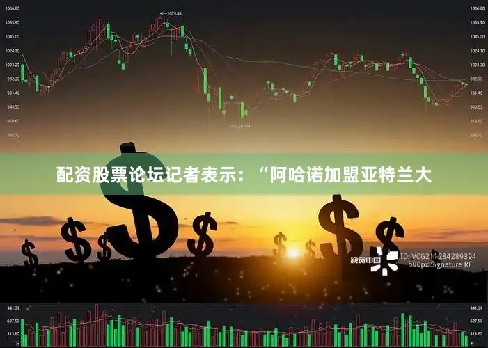 配资股票论坛记者表示：“阿哈诺加盟亚特兰大