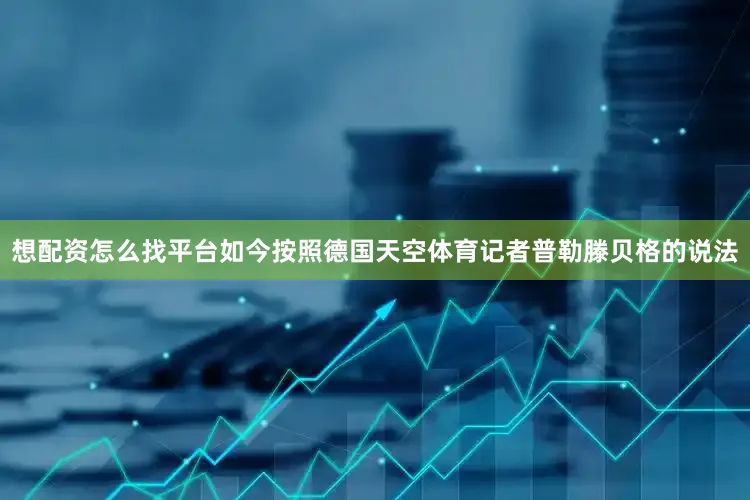想配资怎么找平台如今按照德国天空体育记者普勒滕贝格的说法