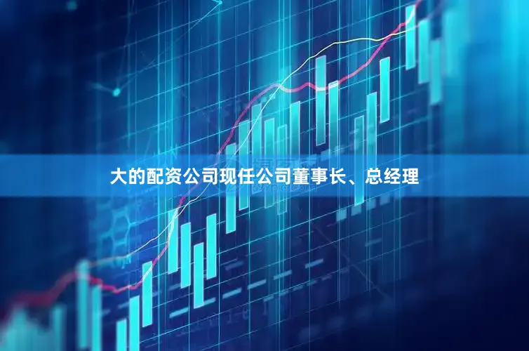 大的配资公司现任公司董事长、总经理
