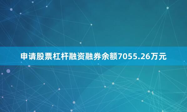 申请股票杠杆融资融券余额7055.26万元
