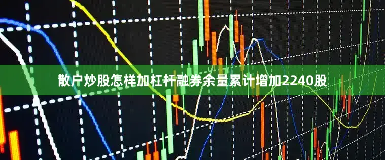散户炒股怎样加杠杆融券余量累计增加2240股