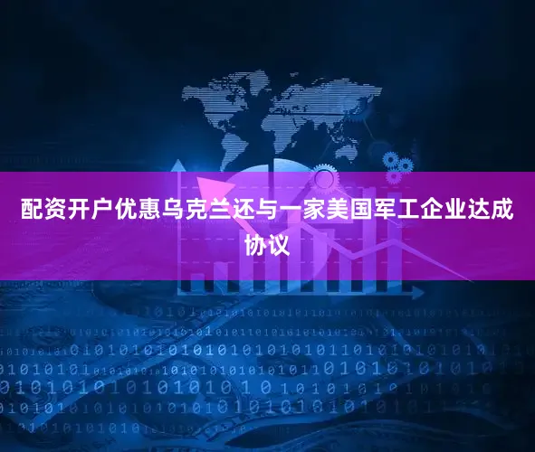 配资开户优惠乌克兰还与一家美国军工企业达成协议