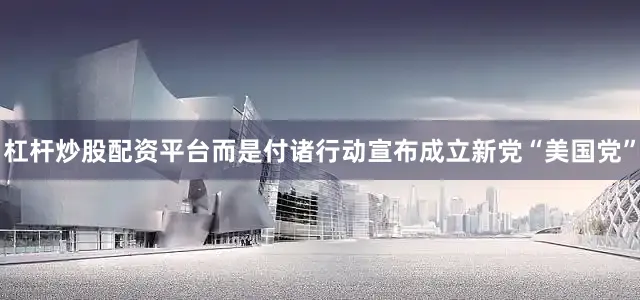 杠杆炒股配资平台而是付诸行动宣布成立新党“美国党”