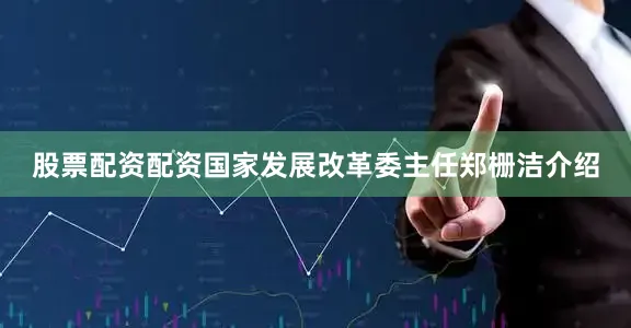 股票配资配资国家发展改革委主任郑栅洁介绍