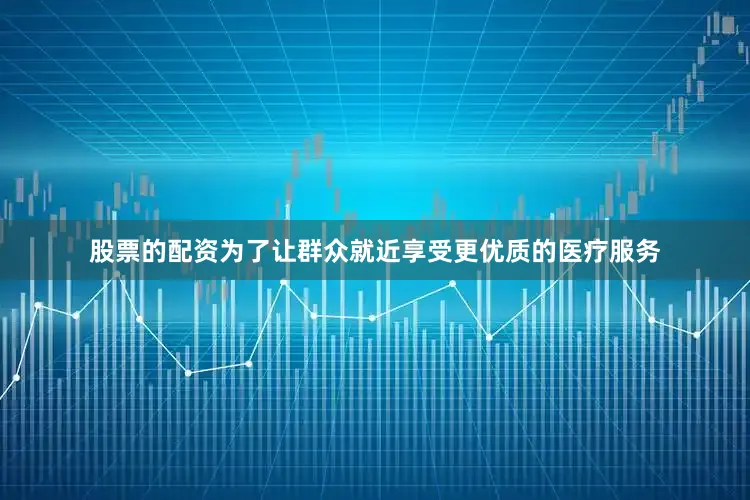 股票的配资为了让群众就近享受更优质的医疗服务