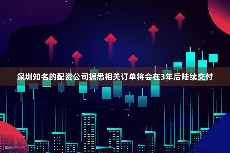 深圳知名的配资公司据悉相关订单将会在3年后陆续交付