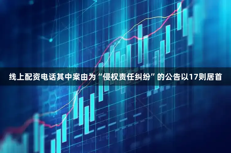 线上配资电话其中案由为“侵权责任纠纷”的公告以17则居首