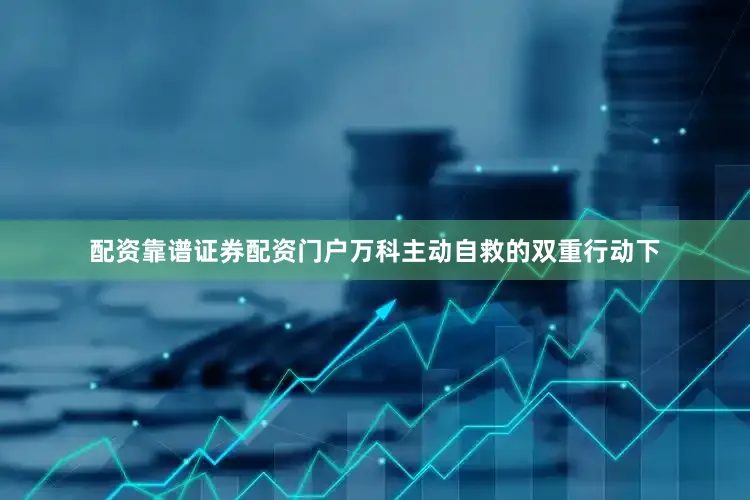 配资靠谱证券配资门户万科主动自救的双重行动下