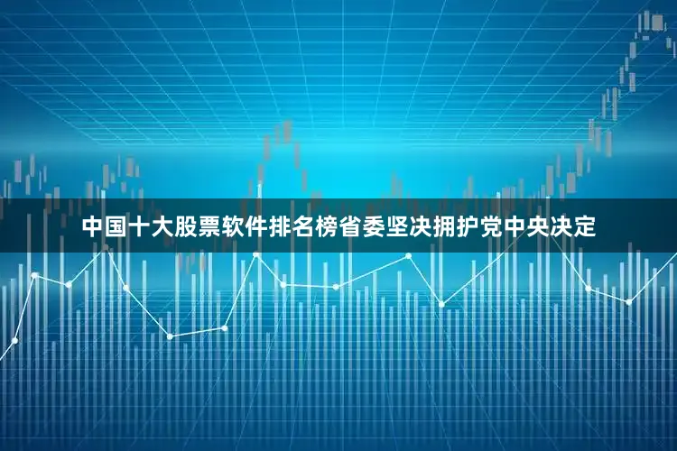 中国十大股票软件排名榜省委坚决拥护党中央决定