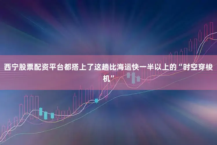 西宁股票配资平台都搭上了这趟比海运快一半以上的“时空穿梭机”