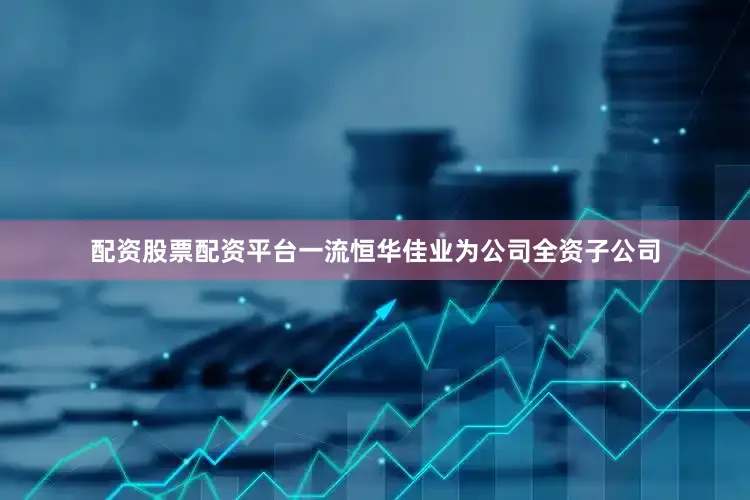 配资股票配资平台一流恒华佳业为公司全资子公司