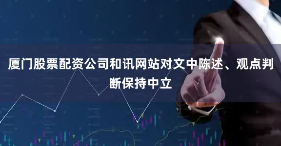 厦门股票配资公司和讯网站对文中陈述、观点判断保持中立