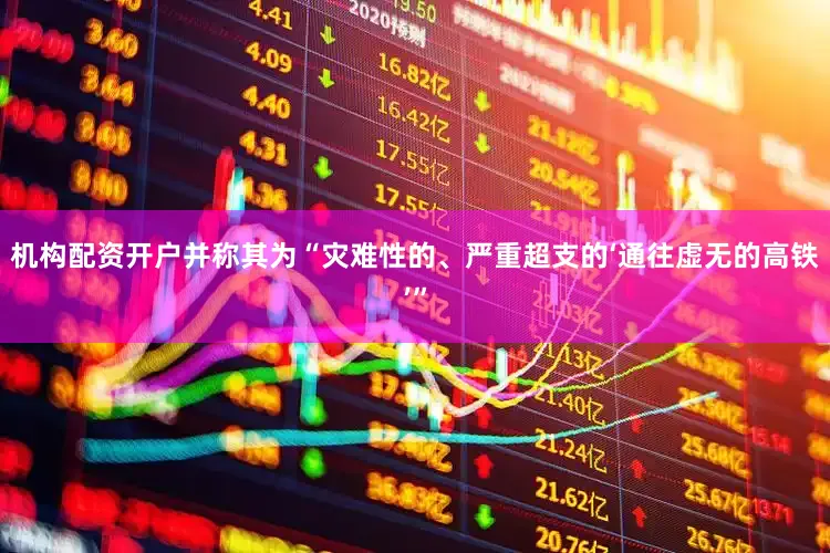 机构配资开户并称其为“灾难性的、严重超支的‘通往虚无的高铁’”