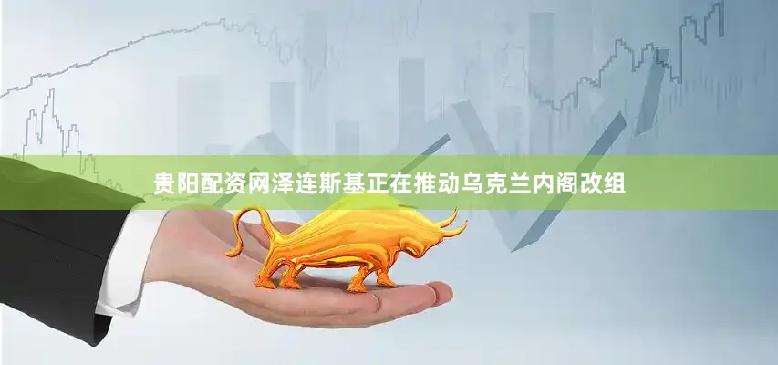 贵阳配资网泽连斯基正在推动乌克兰内阁改组