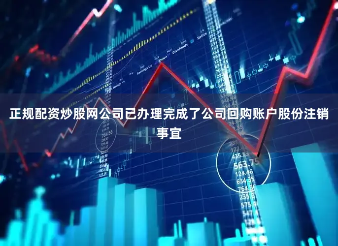 正规配资炒股网公司已办理完成了公司回购账户股份注销事宜