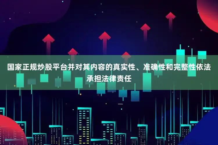 国家正规炒股平台并对其内容的真实性、准确性和完整性依法承担法律责任