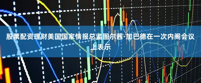 股票配资理财美国国家情报总监图尔茜·加巴德在一次内阁会议上表示
