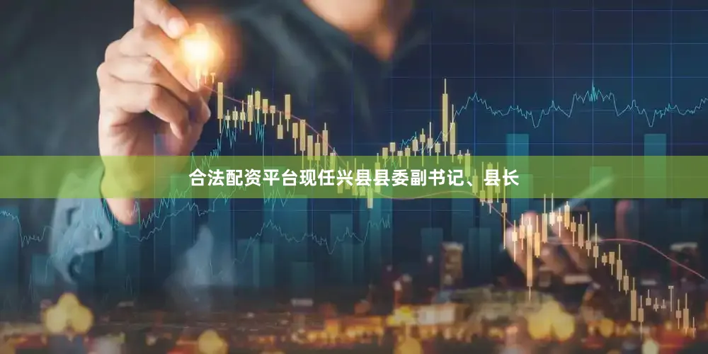 合法配资平台现任兴县县委副书记、县长