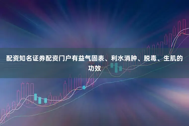 配资知名证券配资门户有益气固表、利水消肿、脱毒、生肌的功效