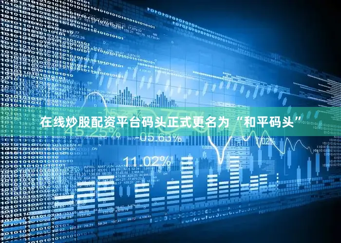 在线炒股配资平台码头正式更名为 “和平码头”