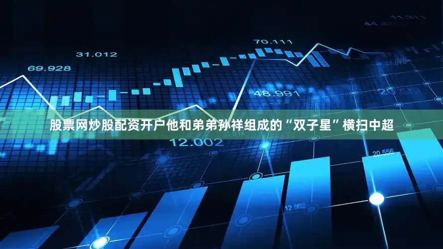 股票网炒股配资开户他和弟弟孙祥组成的“双子星”横扫中超