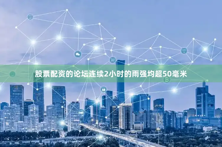 股票配资的论坛连续2小时的雨强均超50毫米
