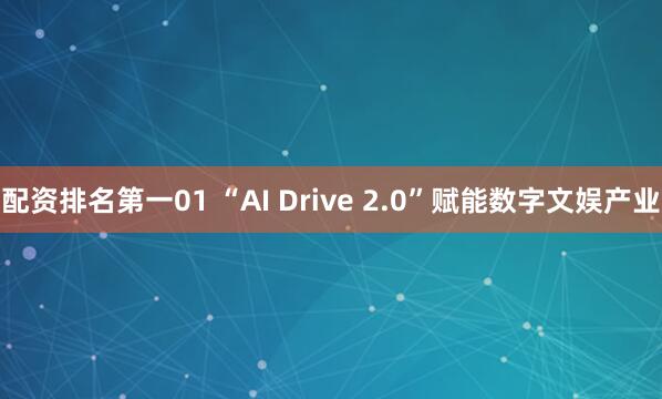 配资排名第一01 “AI Drive 2.0”赋能数字文娱产业