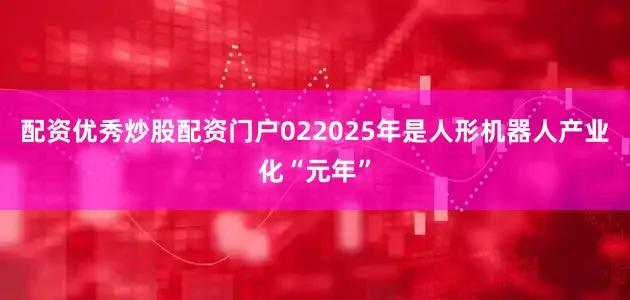 配资优秀炒股配资门户022025年是人形机器人产业化“元年”
