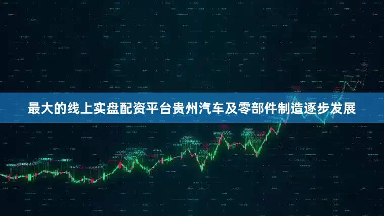 最大的线上实盘配资平台贵州汽车及零部件制造逐步发展