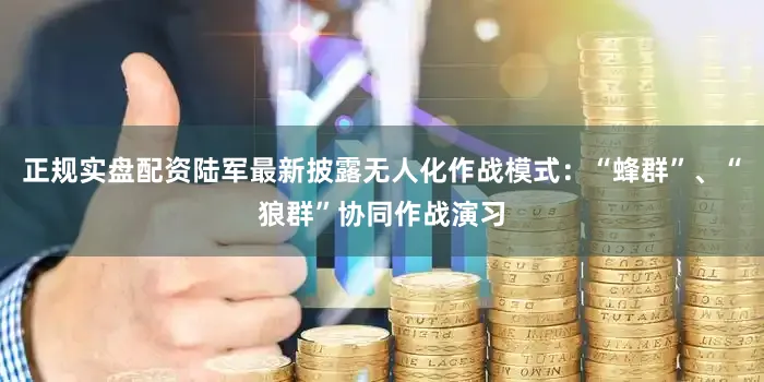 正规实盘配资陆军最新披露无人化作战模式：“蜂群”、“狼群”协同作战演习