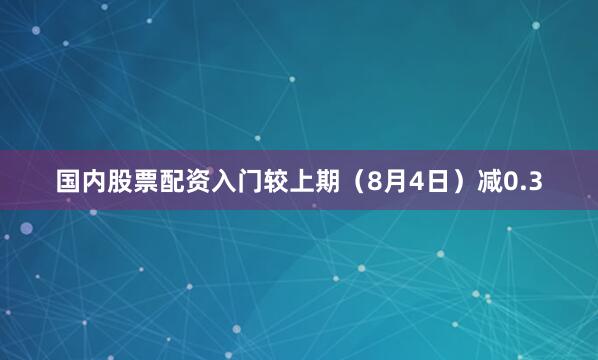 国内股票配资入门较上期（8月4日）减0.3
