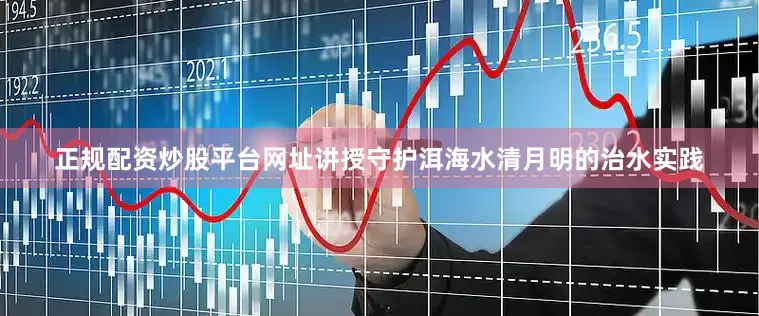 正规配资炒股平台网址讲授守护洱海水清月明的治水实践
