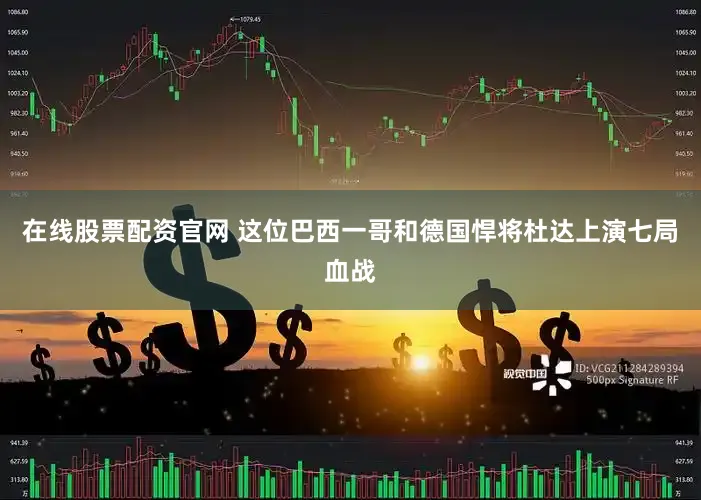 在线股票配资官网 这位巴西一哥和德国悍将杜达上演七局血战