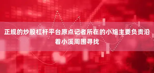 正规的炒股杠杆平台原点记者所在的小组主要负责沿着小溪周围寻找