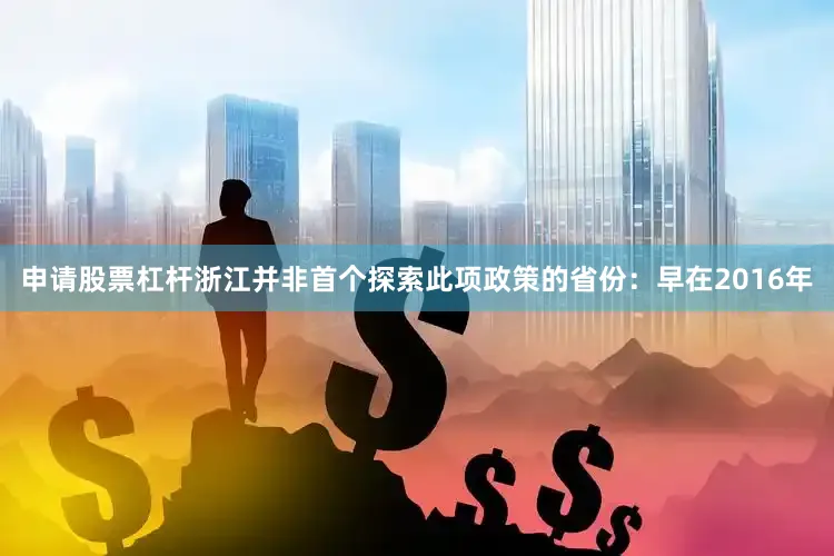 申请股票杠杆浙江并非首个探索此项政策的省份：早在2016年