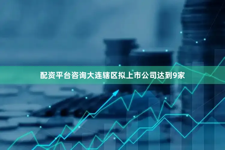 配资平台咨询大连辖区拟上市公司达到9家